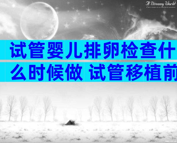 试管婴儿排卵检查什么时候做 试管移植前测排卵干嘛的